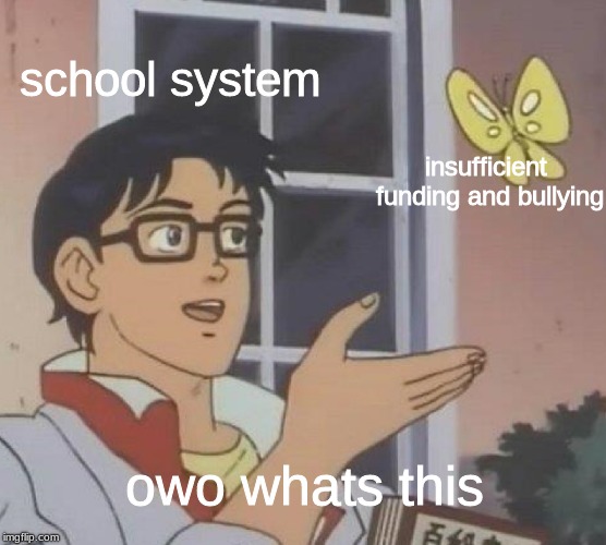 this is so sad can we get 0 upvotes | school system; insufficient funding and bullying; owo whats this | image tagged in memes,is this a pigeon,funny,epic,school | made w/ Imgflip meme maker