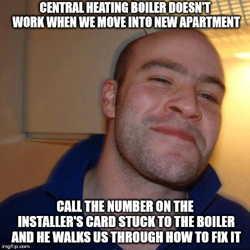 Good Guy Greg (No Joint) |  CENTRAL HEATING BOILER DOESN'T WORK WHEN WE MOVE INTO NEW APARTMENT; CALL THE NUMBER ON THE INSTALLER'S CARD STUCK TO THE BOILER AND HE WALKS US THROUGH HOW TO FIX IT | image tagged in good guy greg no joint,AdviceAnimals | made w/ Imgflip meme maker