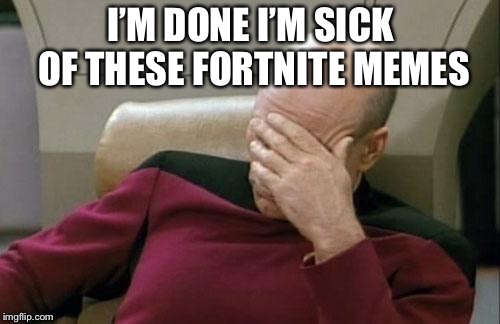 Captain Picard Facepalm Meme | I’M DONE I’M SICK OF THESE FORTNITE MEMES | image tagged in memes,captain picard facepalm | made w/ Imgflip meme maker