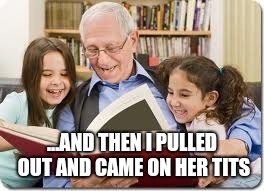 Storytelling Grandpa | ...AND THEN I PULLED OUT AND CAME ON HER TITS | image tagged in memes,storytelling grandpa | made w/ Imgflip meme maker