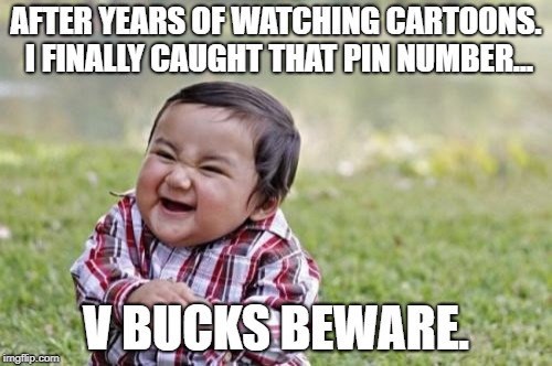 Evil Toddler | AFTER YEARS OF WATCHING CARTOONS. I FINALLY CAUGHT THAT PIN NUMBER... V BUCKS BEWARE. | image tagged in memes,evil toddler | made w/ Imgflip meme maker