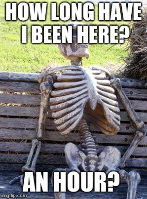 Waiting Skeleton Meme | HOW LONG HAVE I BEEN HERE? AN HOUR? | image tagged in memes,waiting skeleton | made w/ Imgflip meme maker