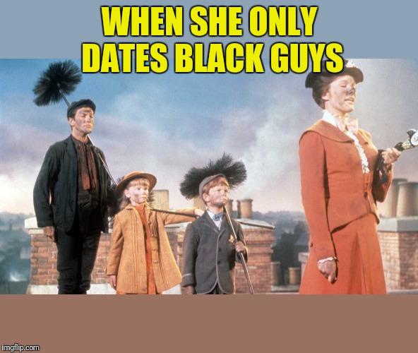 Mary Poppins | WHEN SHE ONLY DATES BLACK GUYS | image tagged in mary poppins | made w/ Imgflip meme maker