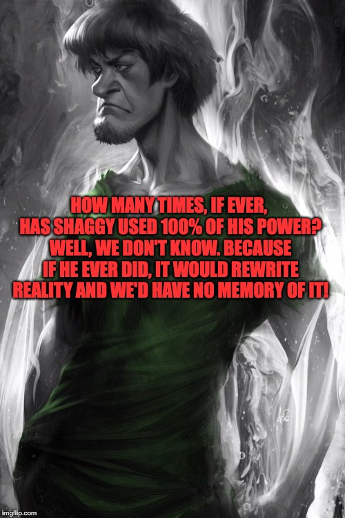 Dear Imgflip, please make this Shaggy meme the next Chuck Norris! | HOW MANY TIMES, IF EVER, HAS SHAGGY USED 100% OF HIS POWER? WELL, WE DON'T KNOW. BECAUSE IF HE EVER DID, IT WOULD REWRITE REALITY AND WE'D HAVE NO MEMORY OF IT! | image tagged in memes,funny,shaggy,dank memes,powerful shaggy,scooby doo | made w/ Imgflip meme maker
