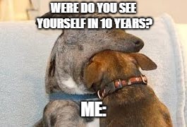 Dog Cannibals |  WERE DO YOU SEE YOURSELF IN 10 YEARS? ME: | image tagged in dog cannibals | made w/ Imgflip meme maker