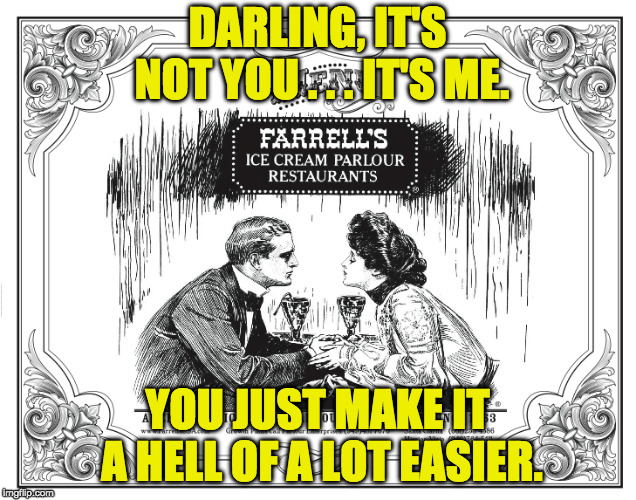 DARLING, IT'S NOT YOU . . . IT'S ME. YOU JUST MAKE IT A HELL OF A LOT EASIER. | image tagged in romance,break up,victorian,vintage ads,vintage,it's me | made w/ Imgflip meme maker