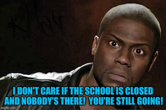 Kevin Hart Meme | I DON'T CARE IF THE SCHOOL IS CLOSED AND NOBODY'S THERE!  YOU'RE STILL GOING! | image tagged in memes,kevin hart | made w/ Imgflip meme maker