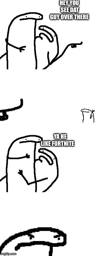 Hey you see that guy over there | HEY YOU SEE DAT GUY OVER THERE; YA HE LIKE FORTNITE | image tagged in hey you see that guy over there | made w/ Imgflip meme maker