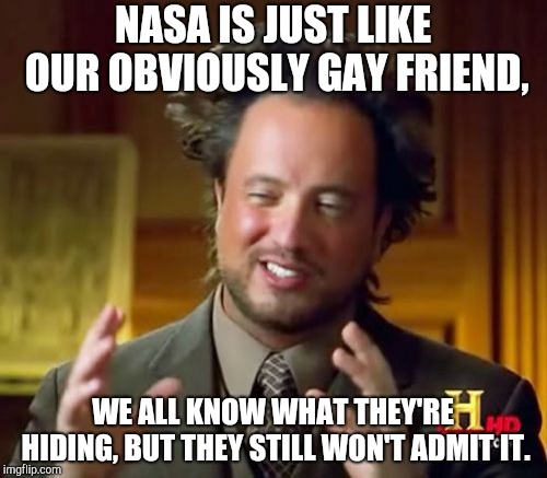 Ancient Aliens Meme | NASA IS JUST LIKE OUR OBVIOUSLY GAY FRIEND, WE ALL KNOW WHAT THEY'RE HIDING, BUT THEY STILL WON'T ADMIT IT. | image tagged in memes,ancient aliens | made w/ Imgflip meme maker