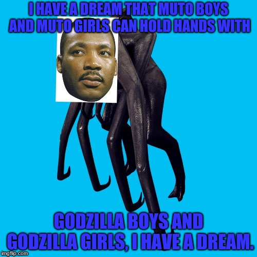 Muto Luther Queen | I HAVE A DREAM THAT MUTO BOYS AND MUTO GIRLS CAN HOLD HANDS WITH; GODZILLA BOYS AND GODZILLA GIRLS, I HAVE A DREAM. | image tagged in muto luther queen meme,mlk,godzilla,godzilla approved,muto,kaiju | made w/ Imgflip meme maker