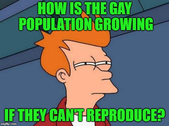 Futurama Fry | HOW IS THE GAY POPULATION GROWING; IF THEY CAN'T REPRODUCE? | image tagged in memes,futurama fry | made w/ Imgflip meme maker