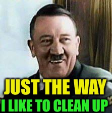 laughing hitler | JUST THE WAY I LIKE TO CLEAN UP | image tagged in laughing hitler | made w/ Imgflip meme maker