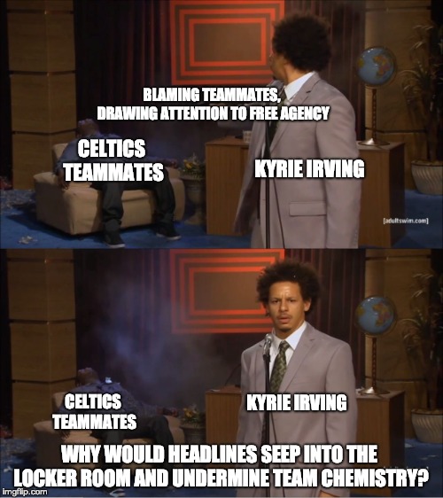 Who Killed Hannibal Meme | BLAMING TEAMMATES, DRAWING ATTENTION TO FREE AGENCY; CELTICS TEAMMATES; KYRIE IRVING; CELTICS TEAMMATES; KYRIE IRVING; WHY WOULD HEADLINES SEEP INTO THE LOCKER ROOM AND UNDERMINE TEAM CHEMISTRY? | image tagged in memes,who killed hannibal | made w/ Imgflip meme maker