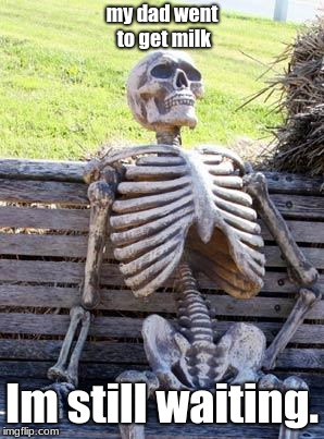 Waiting Skeleton Meme | my dad went to get milk; Im still waiting. | image tagged in memes,waiting skeleton | made w/ Imgflip meme maker