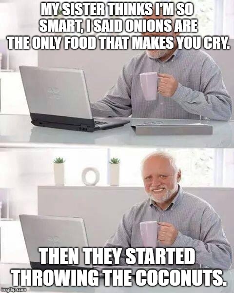 Hide the Pain Harold Meme | MY SISTER THINKS I'M SO SMART, I SAID ONIONS ARE THE ONLY FOOD THAT MAKES YOU CRY. THEN THEY STARTED THROWING THE COCONUTS. | image tagged in memes,hide the pain harold | made w/ Imgflip meme maker
