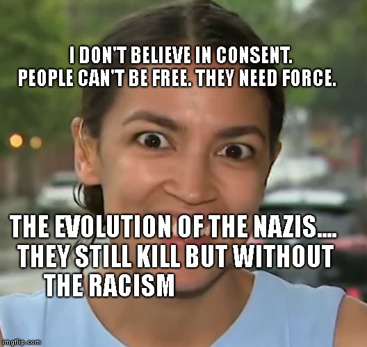 Socialist | I DON'T BELIEVE IN CONSENT. PEOPLE CAN'T BE FREE. THEY NEED FORCE. THE EVOLUTION OF THE NAZIS.... THEY STILL KILL BUT WITHOUT THE RACISM | image tagged in socialist | made w/ Imgflip meme maker