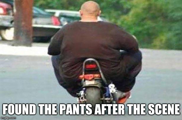 Fat guy on a little bike  | FOUND THE PANTS AFTER THE SCENE | image tagged in fat guy on a little bike | made w/ Imgflip meme maker