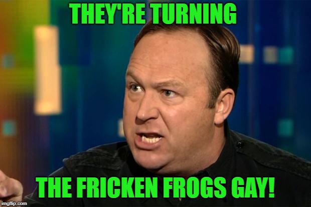 Alex Jones | THEY'RE TURNING; THE FRICKEN FROGS GAY! | image tagged in alex jones | made w/ Imgflip meme maker