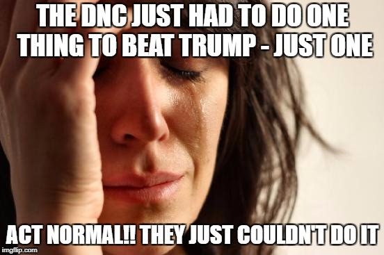 First World Problems | THE DNC JUST HAD TO DO ONE THING TO BEAT TRUMP - JUST ONE; ACT NORMAL!! THEY JUST COULDN'T DO IT | image tagged in memes,first world problems | made w/ Imgflip meme maker