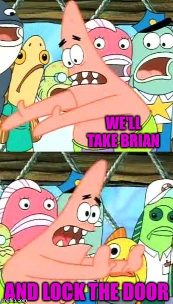 Put It Somewhere Else Patrick Meme | WE'LL TAKE BRIAN AND LOCK THE DOOR | image tagged in memes,put it somewhere else patrick | made w/ Imgflip meme maker