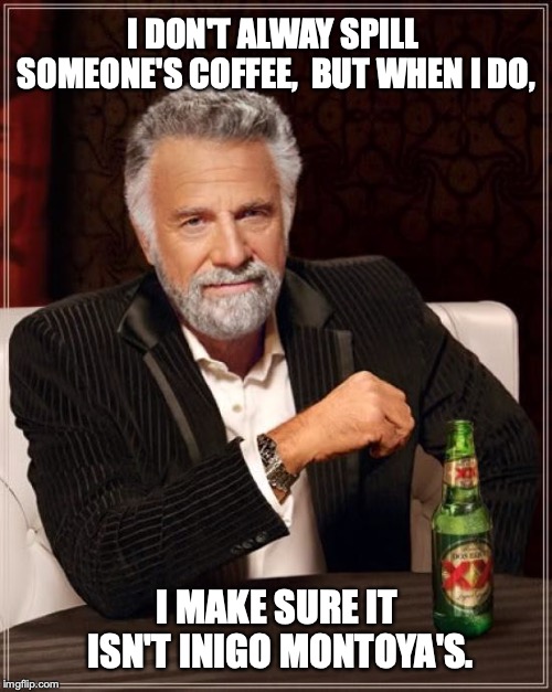 The Most Interesting Man In The World | I DON'T ALWAY SPILL SOMEONE'S COFFEE, 
BUT WHEN I DO, I MAKE SURE IT ISN'T INIGO MONTOYA'S. | image tagged in memes,the most interesting man in the world | made w/ Imgflip meme maker