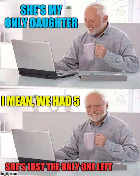 Hide the Pain Harold Meme | SHE'S MY ONLY DAUGHTER I MEAN, WE HAD 5 SHE'S JUST THE ONLY ONE LEFT | image tagged in memes,hide the pain harold | made w/ Imgflip meme maker