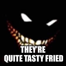 THEY’RE QUITE TASTY FRIED | made w/ Imgflip meme maker