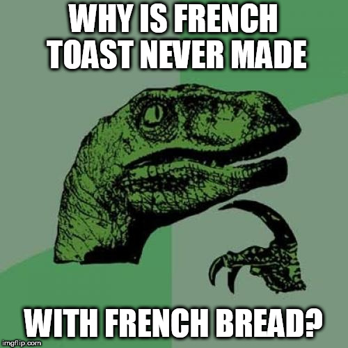 Philosoraptor Meme | WHY IS FRENCH TOAST NEVER MADE; WITH FRENCH BREAD? | image tagged in memes,philosoraptor,food | made w/ Imgflip meme maker