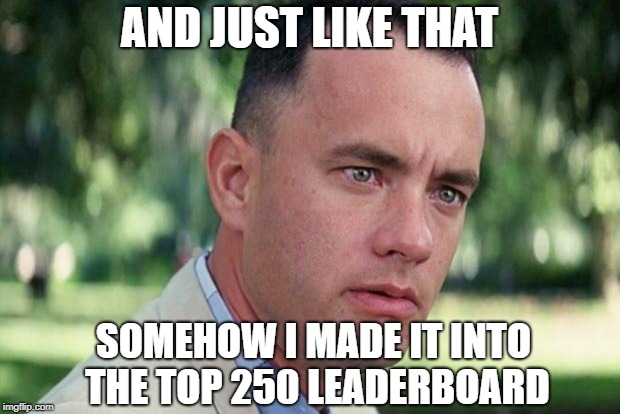 I don't know how it happened...must be a mistake. | AND JUST LIKE THAT; SOMEHOW I MADE IT INTO THE TOP 250 LEADERBOARD | image tagged in forrest gump,leaderboard | made w/ Imgflip meme maker