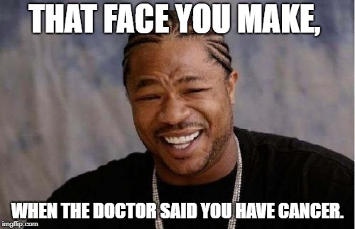 Yo Dawg Heard You | THAT FACE YOU MAKE, WHEN THE DOCTOR SAID YOU HAVE CANCER. | image tagged in memes,yo dawg heard you | made w/ Imgflip meme maker