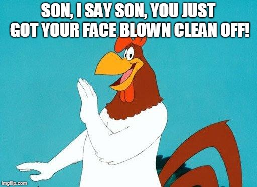 Foghorn Leghorn | SON, I SAY SON, YOU JUST GOT YOUR FACE BLOWN CLEAN OFF! | image tagged in foghorn leghorn | made w/ Imgflip meme maker