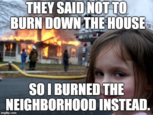 Disaster Girl | THEY SAID NOT TO BURN DOWN THE HOUSE; SO I BURNED THE NEIGHBORHOOD INSTEAD. | image tagged in memes,disaster girl | made w/ Imgflip meme maker