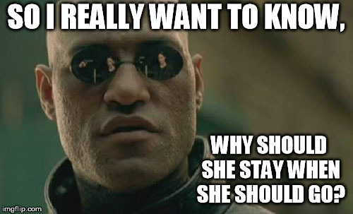 Matrix Morpheus Meme | SO I REALLY WANT TO KNOW, WHY SHOULD SHE STAY WHEN SHE SHOULD GO? | image tagged in memes,matrix morpheus | made w/ Imgflip meme maker