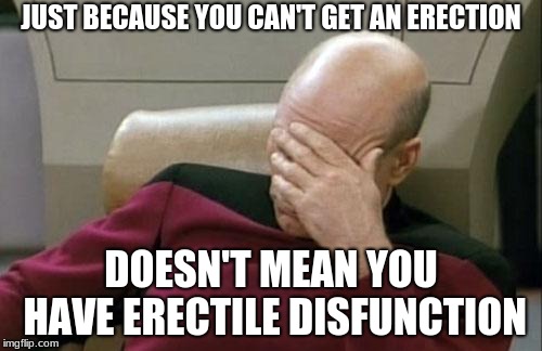Captain Picard Facepalm | JUST BECAUSE YOU CAN'T GET AN ERECTION; DOESN'T MEAN YOU HAVE ERECTILE DISFUNCTION | image tagged in memes,captain picard facepalm | made w/ Imgflip meme maker