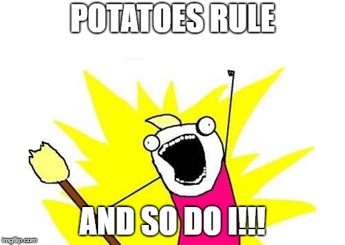 X All The Y Meme | POTATOES RULE; AND SO DO I!!! | image tagged in memes,x all the y | made w/ Imgflip meme maker