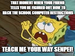 school compueter hackser | THAT MOMENT WHEN YOUR FRIEND TELLS YOU HE FIGURED OUT HOW TO HACK THE SCHOOL COMPUTER RESTRICTIONS; TEACH ME YOUR WAY SENPEI! | image tagged in memes,spongebob,begging | made w/ Imgflip meme maker