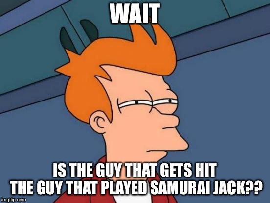 Futurama Fry Meme | WAIT IS THE GUY THAT GETS HIT THE GUY THAT PLAYED SAMURAI JACK?? | image tagged in memes,futurama fry | made w/ Imgflip meme maker