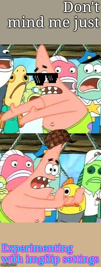 Put It Somewhere Else Patrick Meme | Don't mind me just; Experimenting with imgflip settings | image tagged in memes,put it somewhere else patrick | made w/ Imgflip meme maker