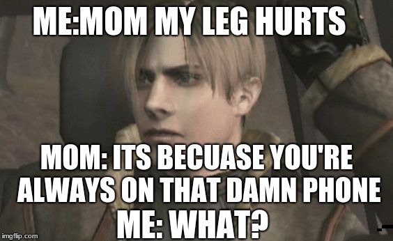 ME:MOM MY LEG HURTS; MOM: ITS BECUASE YOU'RE ALWAYS ON THAT DAMN PHONE; ME: WHAT? | image tagged in confused leon | made w/ Imgflip meme maker
