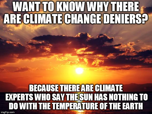 Well that explains why it gets so hot at night......and during the winter when the days are shorter..... | WANT TO KNOW WHY THERE ARE CLIMATE CHANGE DENIERS? BECAUSE THERE ARE CLIMATE EXPERTS WHO SAY THE SUN HAS NOTHING TO DO WITH THE TEMPERATURE OF THE EARTH | image tagged in sunset | made w/ Imgflip meme maker