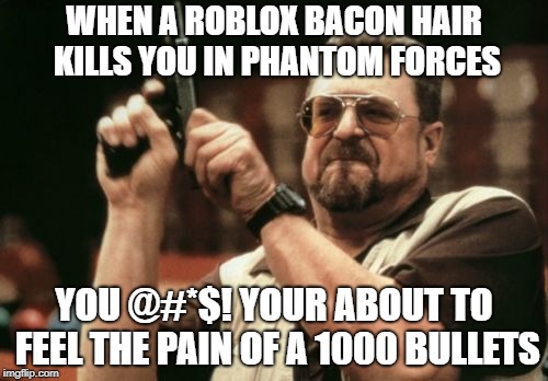 Am I The Only One Around Here Meme | WHEN A ROBLOX BACON HAIR KILLS YOU IN PHANTOM FORCES; YOU @#*$! YOUR ABOUT TO FEEL THE PAIN OF A 1000 BULLETS | image tagged in memes,am i the only one around here | made w/ Imgflip meme maker