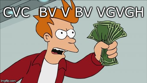Shut Up And Take My Money Fry Meme | CVC  BV V BV VGVGH | image tagged in memes,shut up and take my money fry | made w/ Imgflip meme maker