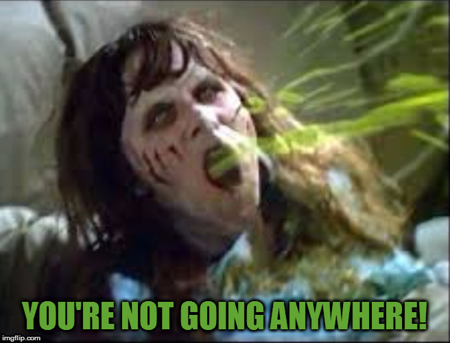 Exorcist puke | YOU'RE NOT GOING ANYWHERE! | image tagged in exorcist puke | made w/ Imgflip meme maker