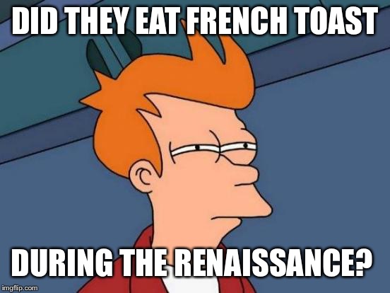 Futurama Fry Meme | DID THEY EAT FRENCH TOAST DURING THE RENAISSANCE? | image tagged in memes,futurama fry | made w/ Imgflip meme maker
