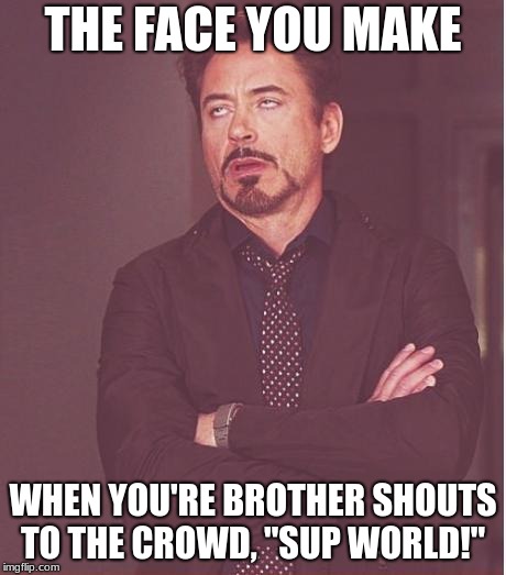 Face You Make Robert Downey Jr | THE FACE YOU MAKE; WHEN YOU'RE BROTHER SHOUTS TO THE CROWD, "SUP WORLD!" | image tagged in memes,face you make robert downey jr | made w/ Imgflip meme maker