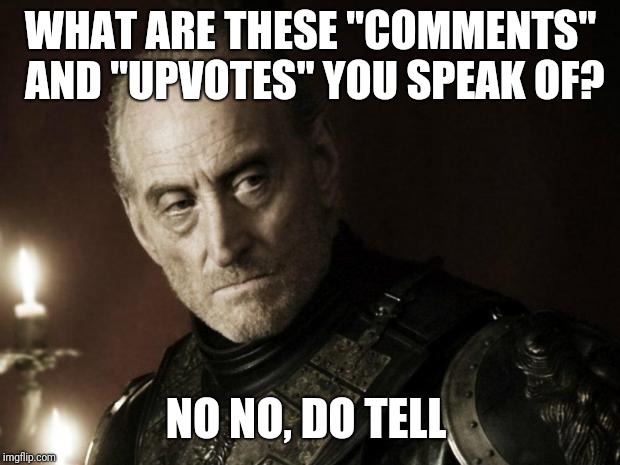 tywin lannister | WHAT ARE THESE "COMMENTS" AND "UPVOTES" YOU SPEAK OF? NO NO, DO TELL | image tagged in tywin lannister | made w/ Imgflip meme maker