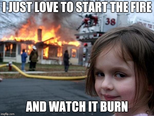 Girl house on fire | I JUST LOVE TO START THE FIRE AND WATCH IT BURN | image tagged in girl house on fire | made w/ Imgflip meme maker