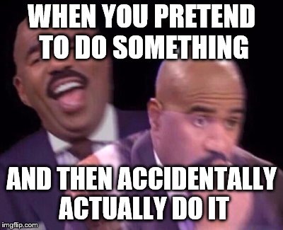 Steve Harvey Laughing Serious | WHEN YOU PRETEND TO DO SOMETHING; AND THEN ACCIDENTALLY ACTUALLY DO IT | image tagged in steve harvey laughing serious | made w/ Imgflip meme maker