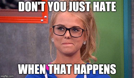 Nicole 's thinking | DON'T YOU JUST HATE WHEN THAT HAPPENS | image tagged in nicole 's thinking | made w/ Imgflip meme maker