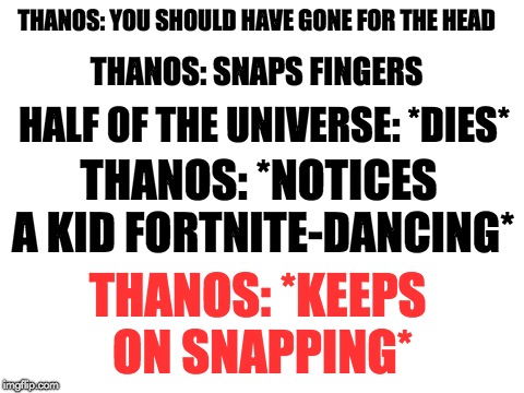 Blank White Template | THANOS: YOU SHOULD HAVE GONE FOR THE HEAD; THANOS: SNAPS FINGERS; HALF OF THE UNIVERSE: *DIES*; THANOS: *NOTICES A KID FORTNITE-DANCING*; THANOS: *KEEPS ON SNAPPING* | image tagged in blank white template,memes,funny,thanos,fortnite,avengers infinity war | made w/ Imgflip meme maker